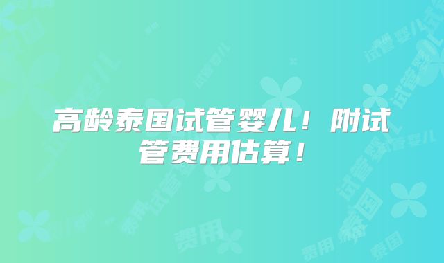 高龄泰国试管婴儿!附试管费用估算!