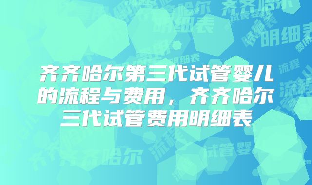 齐齐哈尔第三代试管婴儿的流程与费用,齐齐哈尔三代试管费用明细表