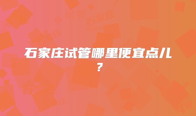 石家庄试管哪里便宜点儿？