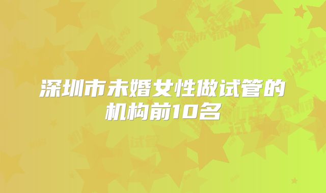 深圳市未婚女性做试管的机构前10名