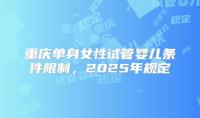 重庆单身女性试管婴儿条件限制，2025年规定