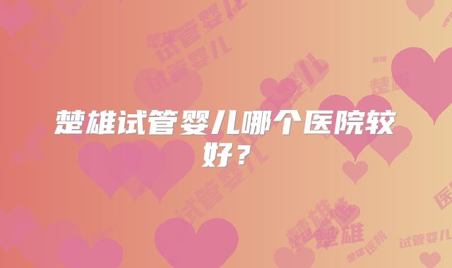 楚雄试管婴儿哪个医院较好?