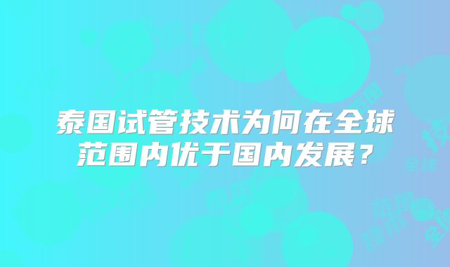 泰国试管技术为何在全球范围内优于国内发展？