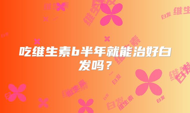 吃维生素b半年就能治好白发吗？
