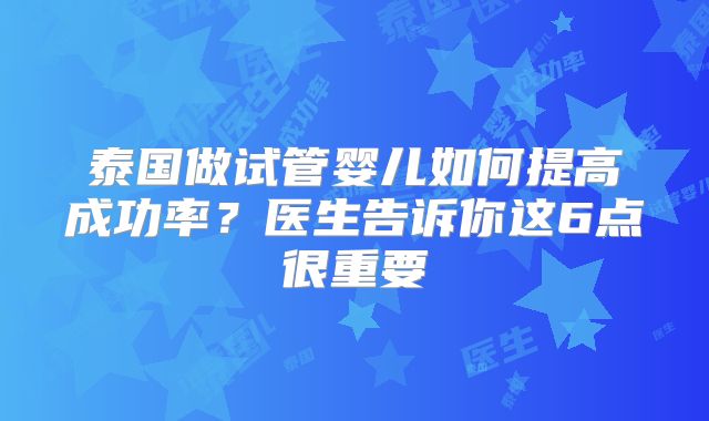 泰国做试管婴儿如何提高成功率？医生告诉你这6点很重要