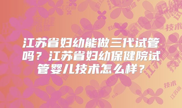 江苏省妇幼能做三代试管吗?江苏省妇幼保健院试管婴儿技术怎么样?