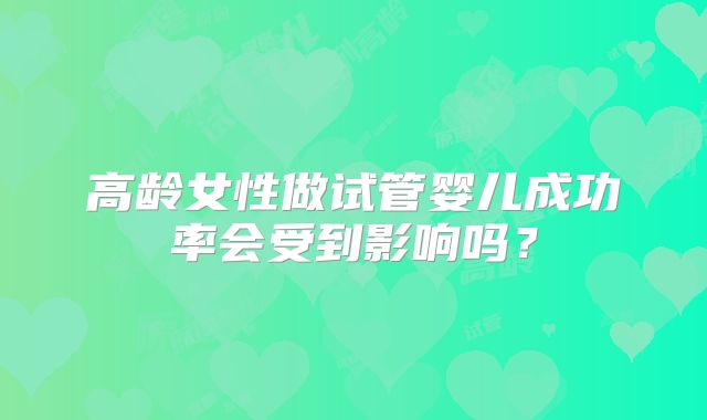 高龄女性做试管婴儿成功率会受到影响吗？