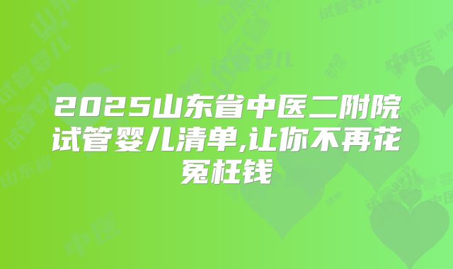 2025山东省中医二附院试管婴儿清单,让你不再花冤枉钱