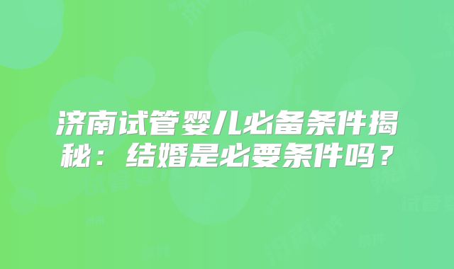 济南试管婴儿必备条件揭秘：结婚是必要条件吗？