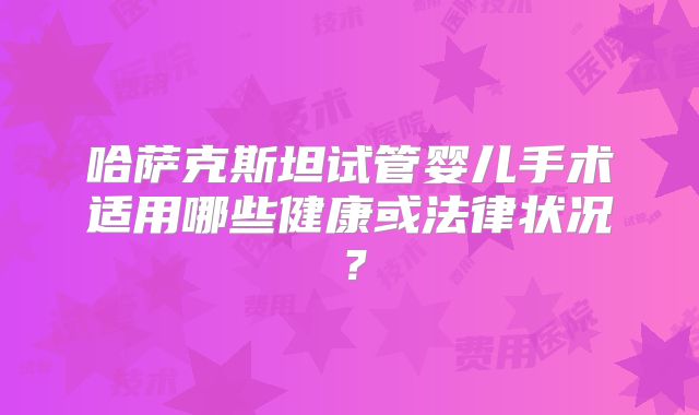 哈萨克斯坦试管婴儿手术适用哪些健康或法律状况?