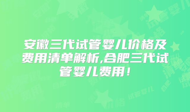 安徽三代试管婴儿价格及费用清单解析,合肥三代试管婴儿费用!