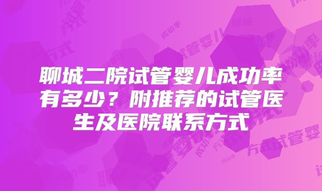 聊城二院试管婴儿成功率有多少？附推荐的试管医生及医院联系方式