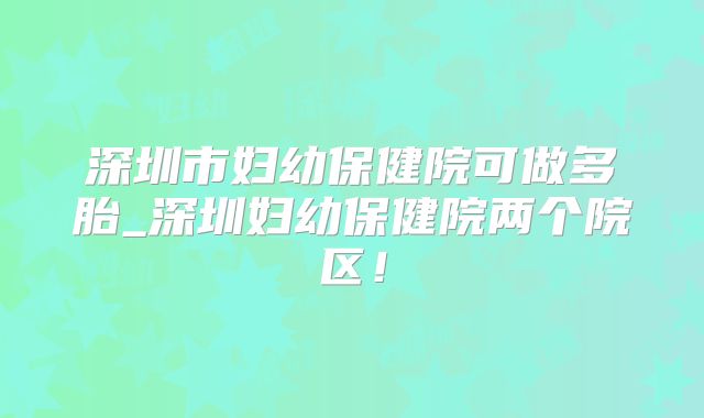 深圳市妇幼保健院可做多胎_深圳妇幼保健院两个院区！