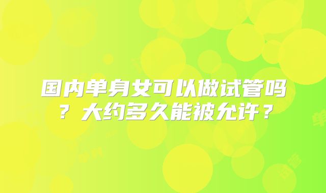国内单身女可以做试管吗？大约多久能被允许？
