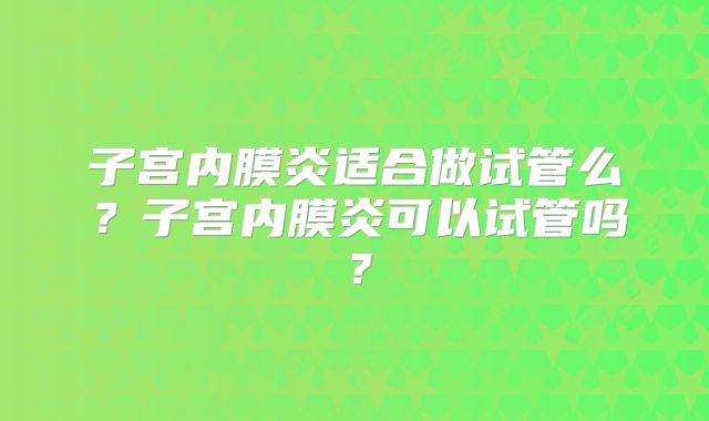 子宫内膜炎适合做试管么?子宫内膜炎可以试管吗?