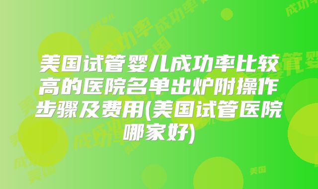 美国试管婴儿成功率比较高的医院名单出炉附操作步骤及费用(美国试管医院哪家好)