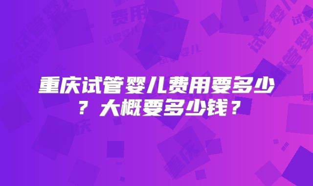 重庆试管婴儿费用要多少?大概要多少钱?