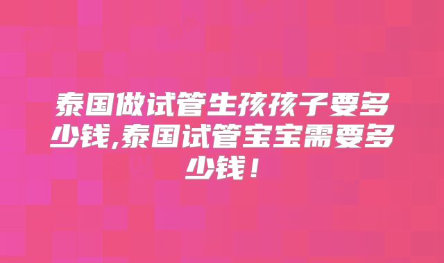 泰国做试管生孩孩子要多少钱,泰国试管宝宝需要多少钱！