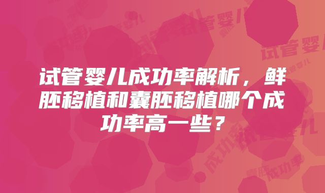 试管婴儿成功率解析，鲜胚移植和囊胚移植哪个成功率高一些？