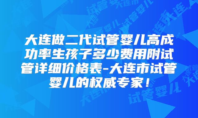 大连做二代试管婴儿高成功率生孩子多少费用附试管详细价格表-大连市试管婴儿的权威专家！