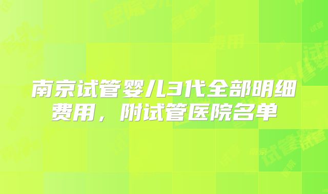 南京试管婴儿3代全部明细费用，附试管医院名单