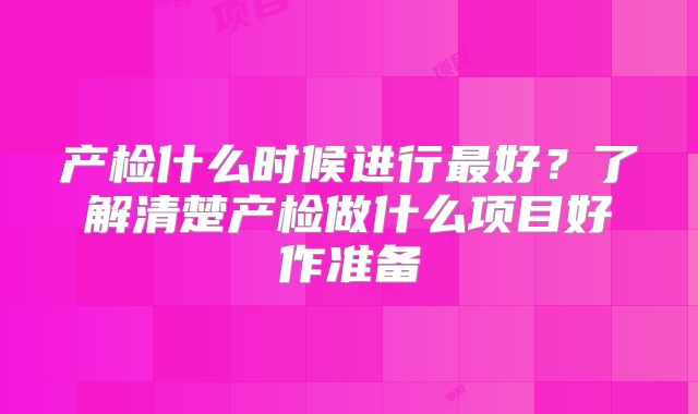 产检什么时候进行最好？了解清楚产检做什么项目好作准备