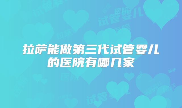 拉萨能做第三代试管婴儿的医院有哪几家