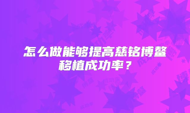 怎么做能够提高慈铭博鳌移植成功率?