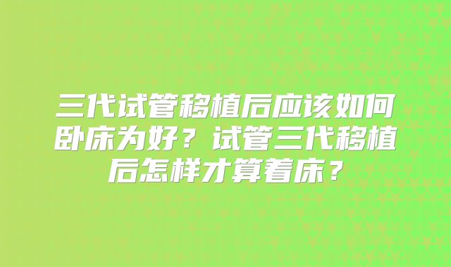 三代试管移植后应该如何卧床为好？试管三代移植后怎样才算着床？