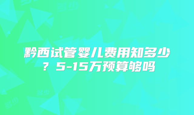 黔西试管婴儿费用知多少？5-15万预算够吗