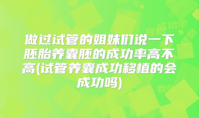 做过试管的姐妹们说一下胚胎养囊胚的成功率高不高(试管养囊成功移植的会成功吗)