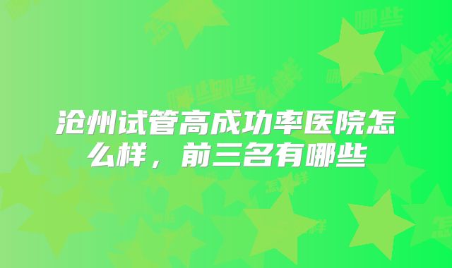 沧州试管高成功率医院怎么样，前三名有哪些
