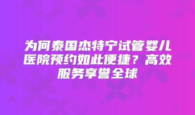为何泰国杰特宁试管婴儿医院预约如此便捷？高效服务享誉全球