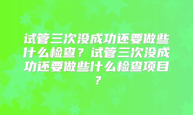 试管三次没成功还要做些什么检查？试管三次没成功还要做些什么检查项目？