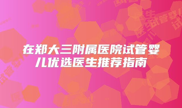 在郑大三附属医院试管婴儿优选医生推荐指南