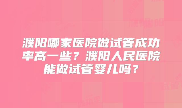 濮阳哪家医院做试管成功率高一些?濮阳人民医院能做试管婴儿吗?