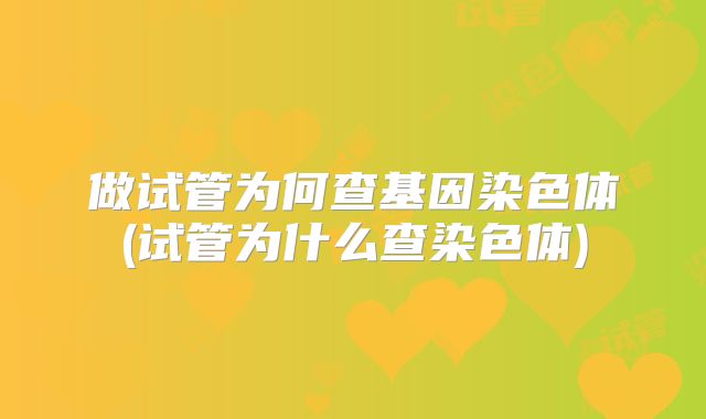 做试管为何查基因染色体(试管为什么查染色体)