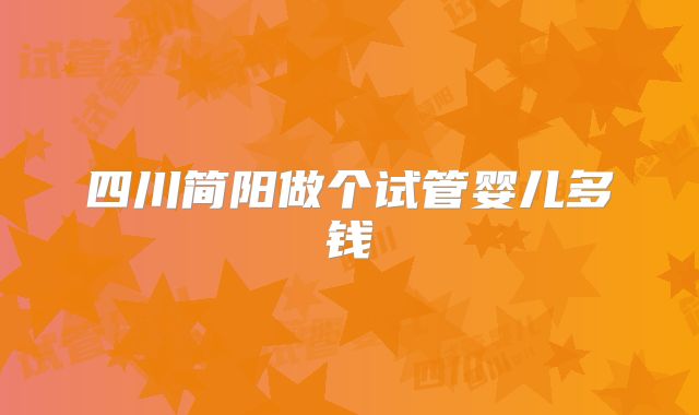 四川简阳做个试管婴儿多钱