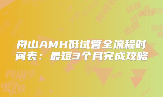 舟山AMH低试管全流程时间表:最短3个月完成攻略