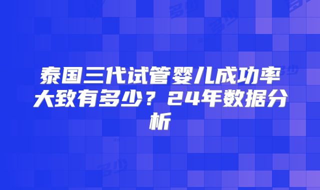 泰国三代试管婴儿成功率大致有多少？24年数据分析