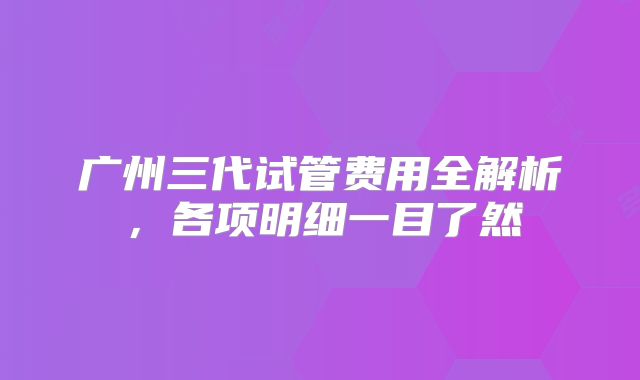 广州三代试管费用全解析，各项明细一目了然