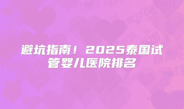 避坑指南！2025泰国试管婴儿医院排名