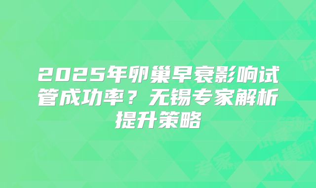 2025年卵巢早衰影响试管成功率？无锡专家解析提升策略