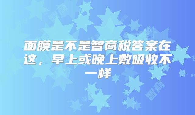 面膜是不是智商税答案在这,早上或晚上敷吸收不一样