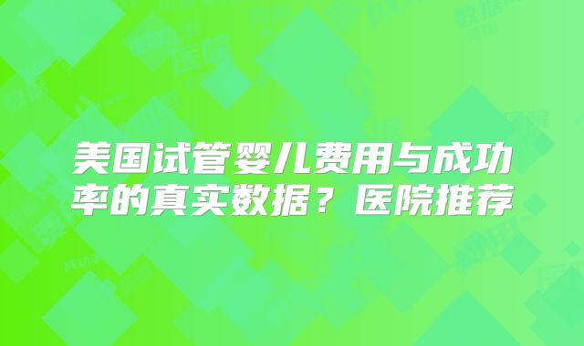 美国试管婴儿费用与成功率的真实数据？医院推荐