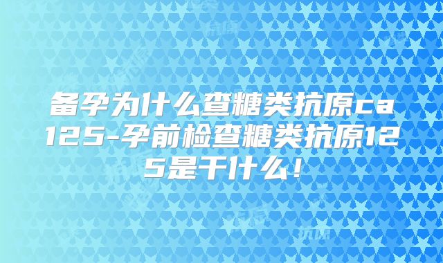 备孕为什么查糖类抗原ca125-孕前检查糖类抗原125是干什么！