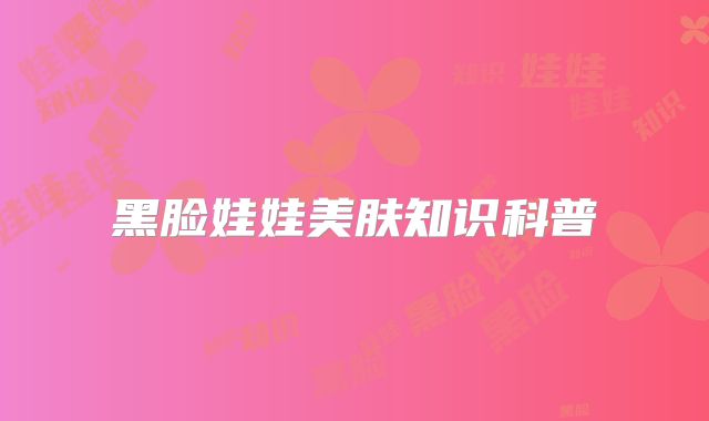 黑脸娃娃美肤知识科普