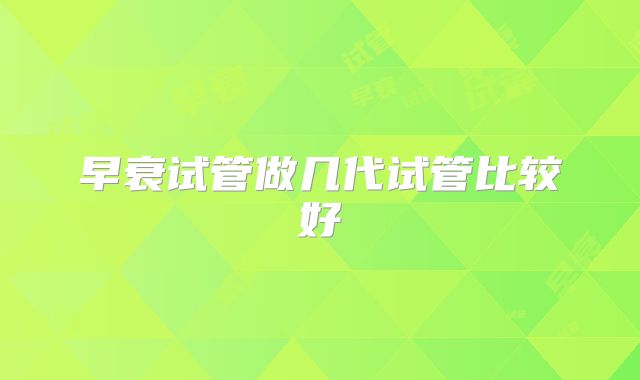 早衰试管做几代试管比较好