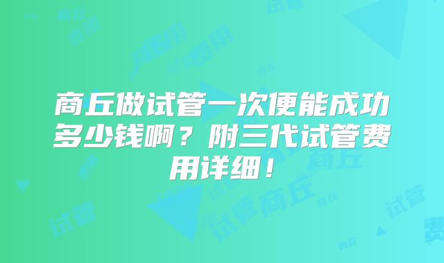 商丘做试管一次便能成功多少钱啊？附三代试管费用详细！