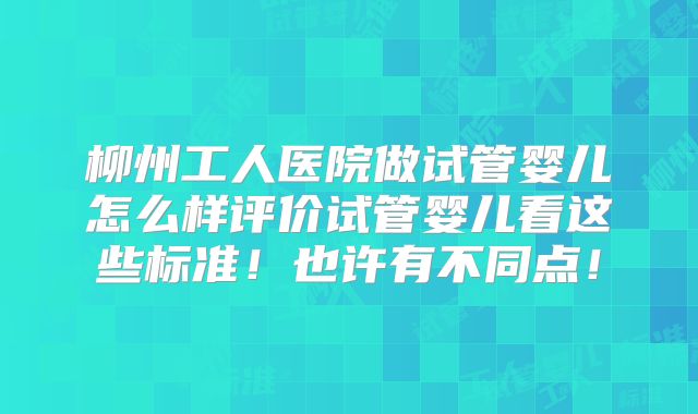 柳州工人医院做试管婴儿怎么样评价试管婴儿看这些标准!也许有不同点!